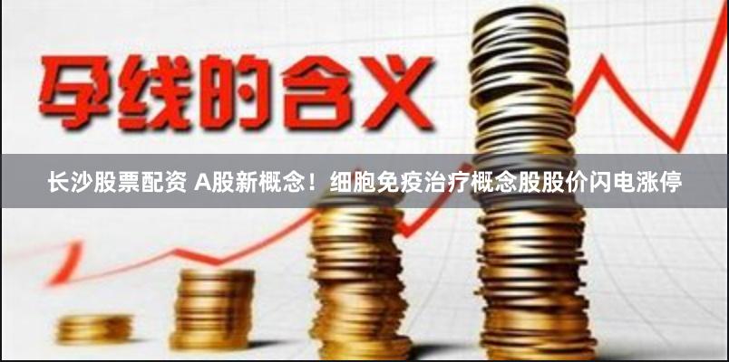 长沙股票配资 A股新概念！细胞免疫治疗概念股股价闪电涨停