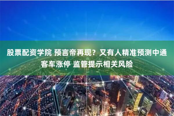股票配资学院 预言帝再现？又有人精准预测中通客车涨停 监管提示相关风险