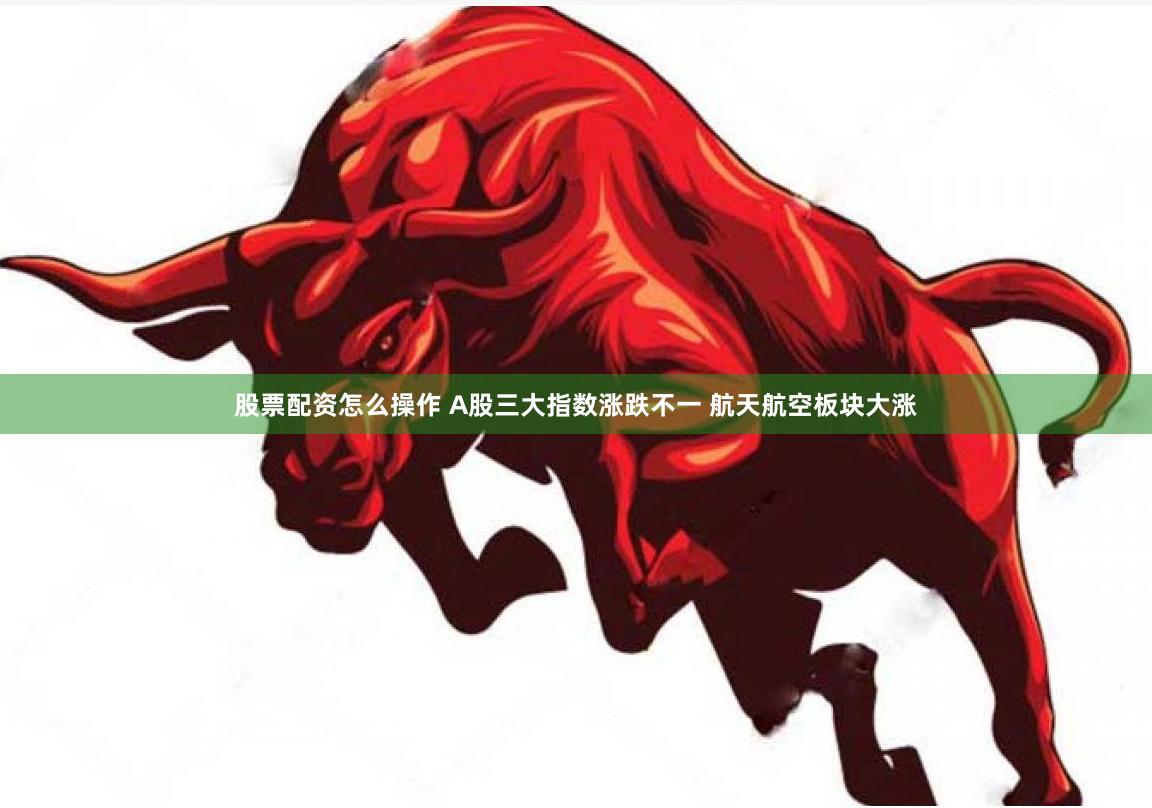 股票配资怎么操作 A股三大指数涨跌不一 航天航空板块大涨