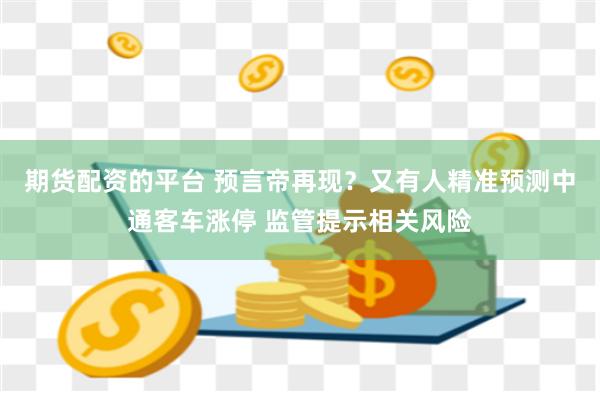 期货配资的平台 预言帝再现？又有人精准预测中通客车涨停 监管提示相关风险