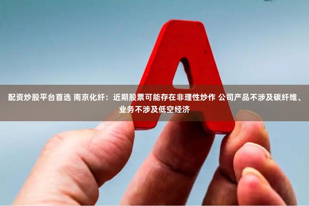 配资炒股平台首选 南京化纤：近期股票可能存在非理性炒作 公司产品不涉及碳纤维、业务不涉及低空经济