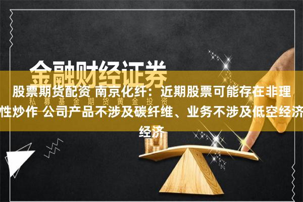 股票期货配资 南京化纤：近期股票可能存在非理性炒作 公司产品不涉及碳纤维、业务不涉及低空经济