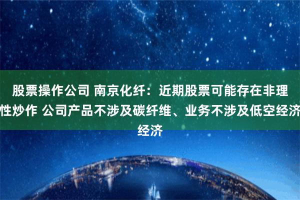 股票操作公司 南京化纤：近期股票可能存在非理性炒作 公司产品不涉及碳纤维、业务不涉及低空经济
