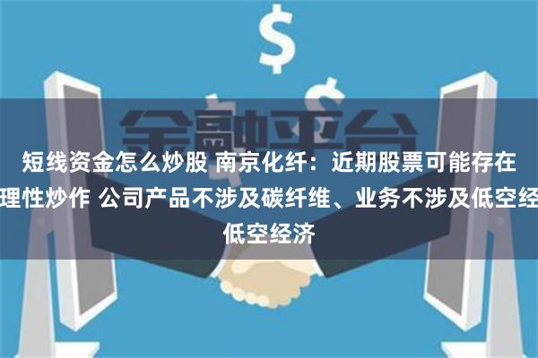 短线资金怎么炒股 南京化纤：近期股票可能存在非理性炒作 公司产品不涉及碳纤维、业务不涉及低空经济