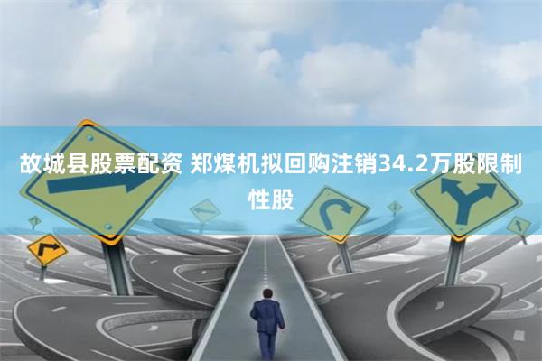 故城县股票配资 郑煤机拟回购注销34.2万股限制性股