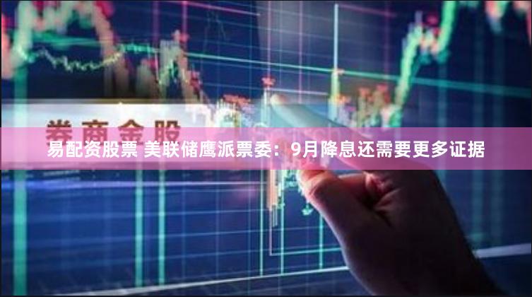 易配资股票 美联储鹰派票委：9月降息还需要更多证据