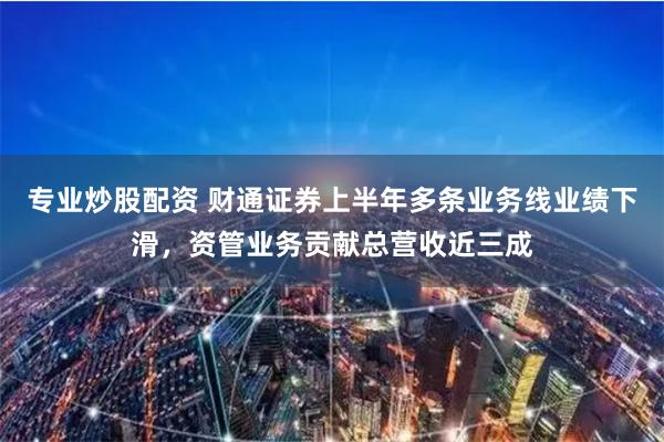专业炒股配资 财通证券上半年多条业务线业绩下滑，资管业务贡献总营收近三成