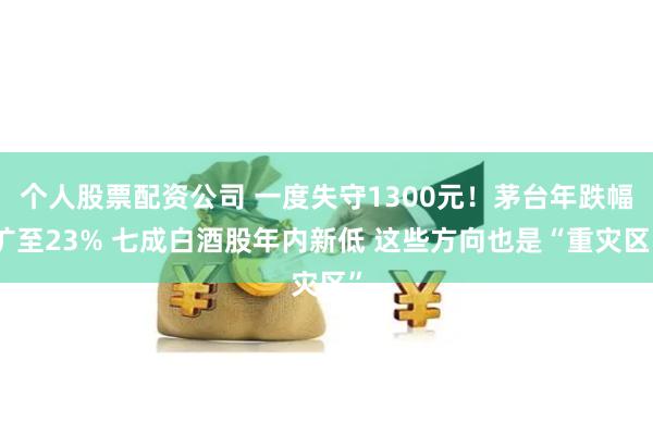 个人股票配资公司 一度失守1300元！茅台年跌幅扩至23% 七成白酒股年内新低 这些方向也是“重灾区”