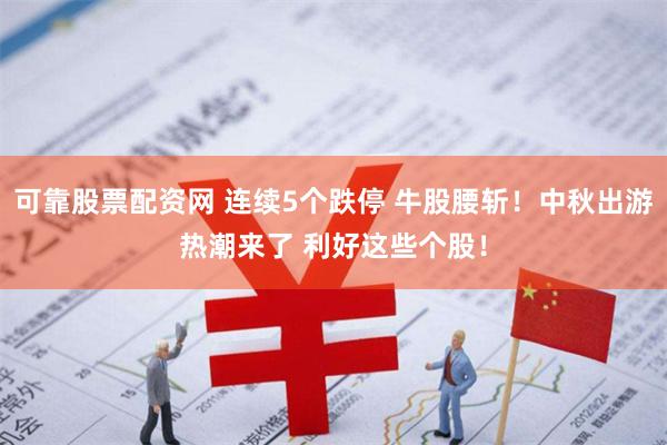 可靠股票配资网 连续5个跌停 牛股腰斩！中秋出游热潮来了 利好这些个股！