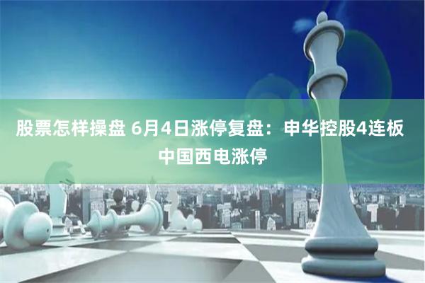 股票怎样操盘 6月4日涨停复盘：申华控股4连板 中国西电涨停