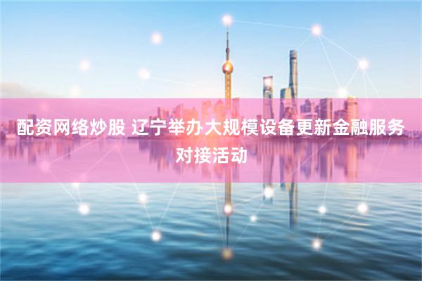 配资网络炒股 辽宁举办大规模设备更新金融服务对接活动