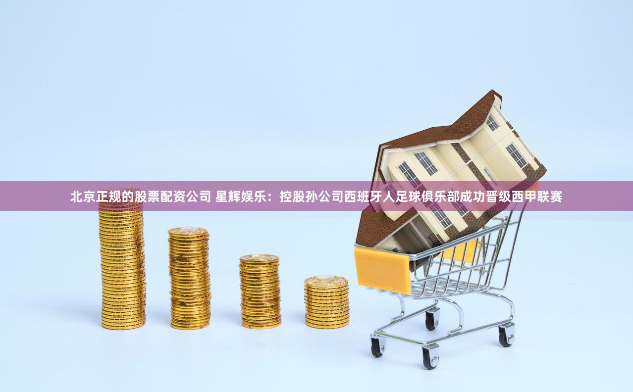 北京正规的股票配资公司 星辉娱乐：控股孙公司西班牙人足球俱乐部成功晋级西甲联赛