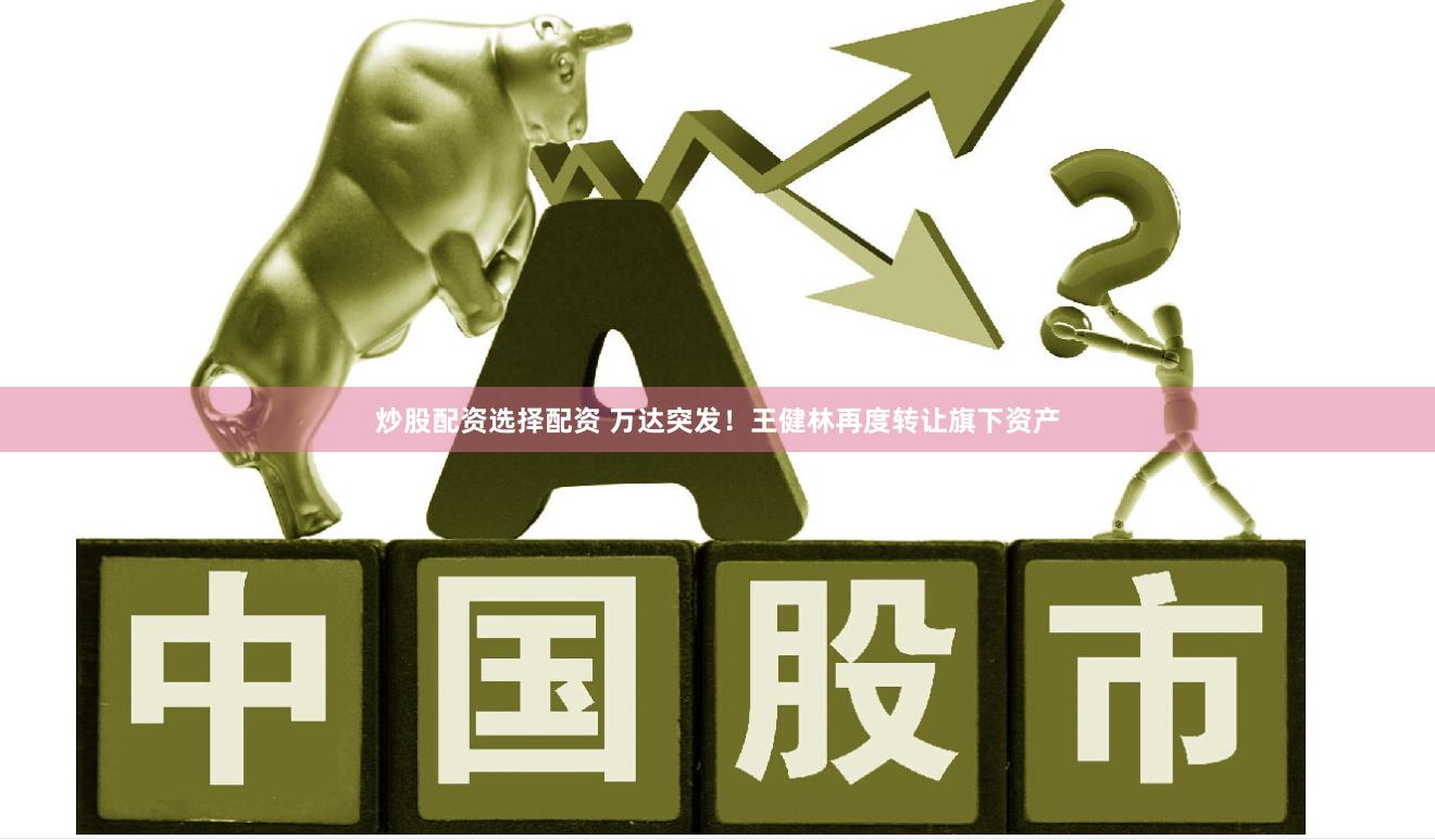 炒股配资选择配资 万达突发！王健林再度转让旗下资产