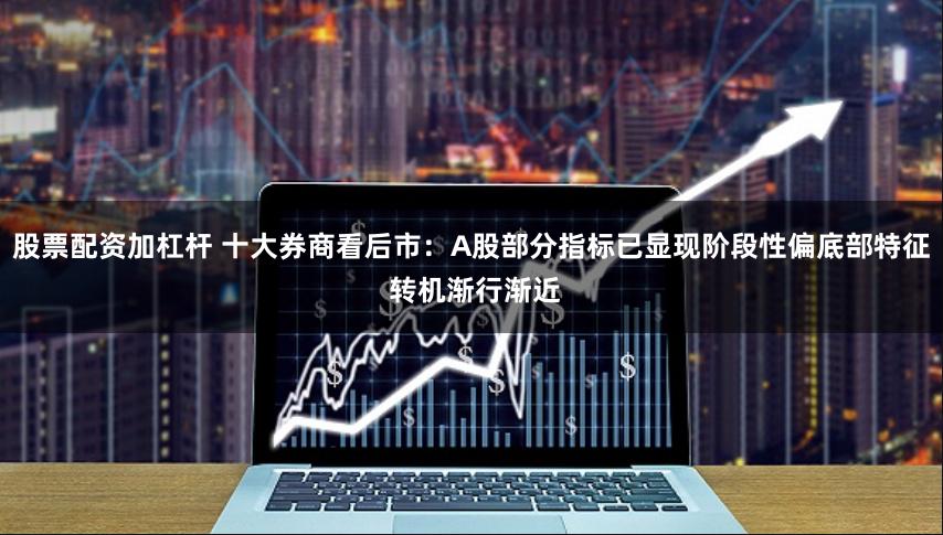 股票配资加杠杆 十大券商看后市：A股部分指标已显现阶段性偏底部特征 转机渐行渐近