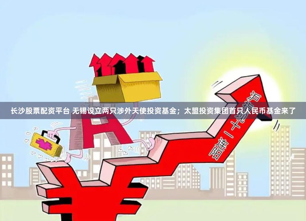 长沙股票配资平台 无锡设立两只涉外天使投资基金；太盟投资集团首只人民币基金来了