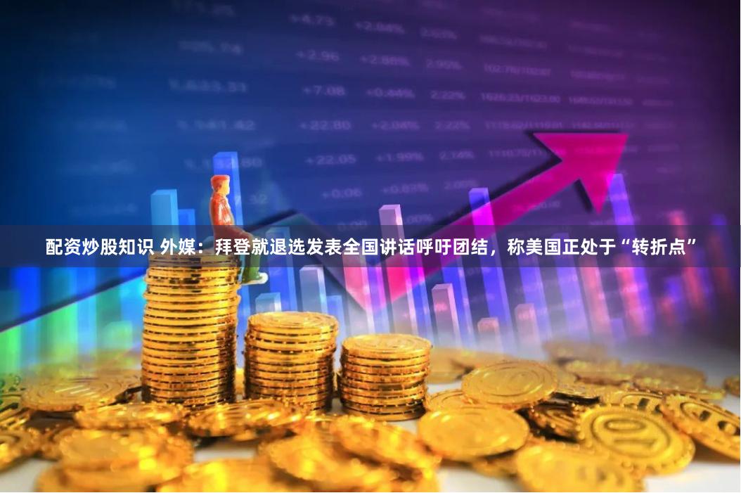配资炒股知识 外媒：拜登就退选发表全国讲话呼吁团结，称美国正处于“转折点”