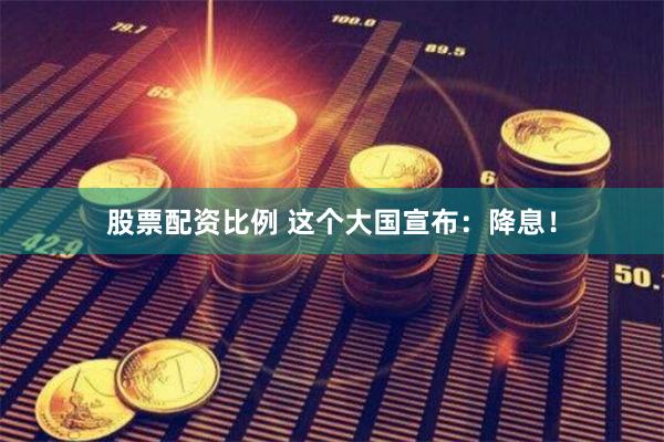 股票配资比例 这个大国宣布：降息！