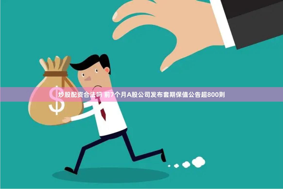 炒股配资合法吗 前7个月A股公司发布套期保值公告超800则