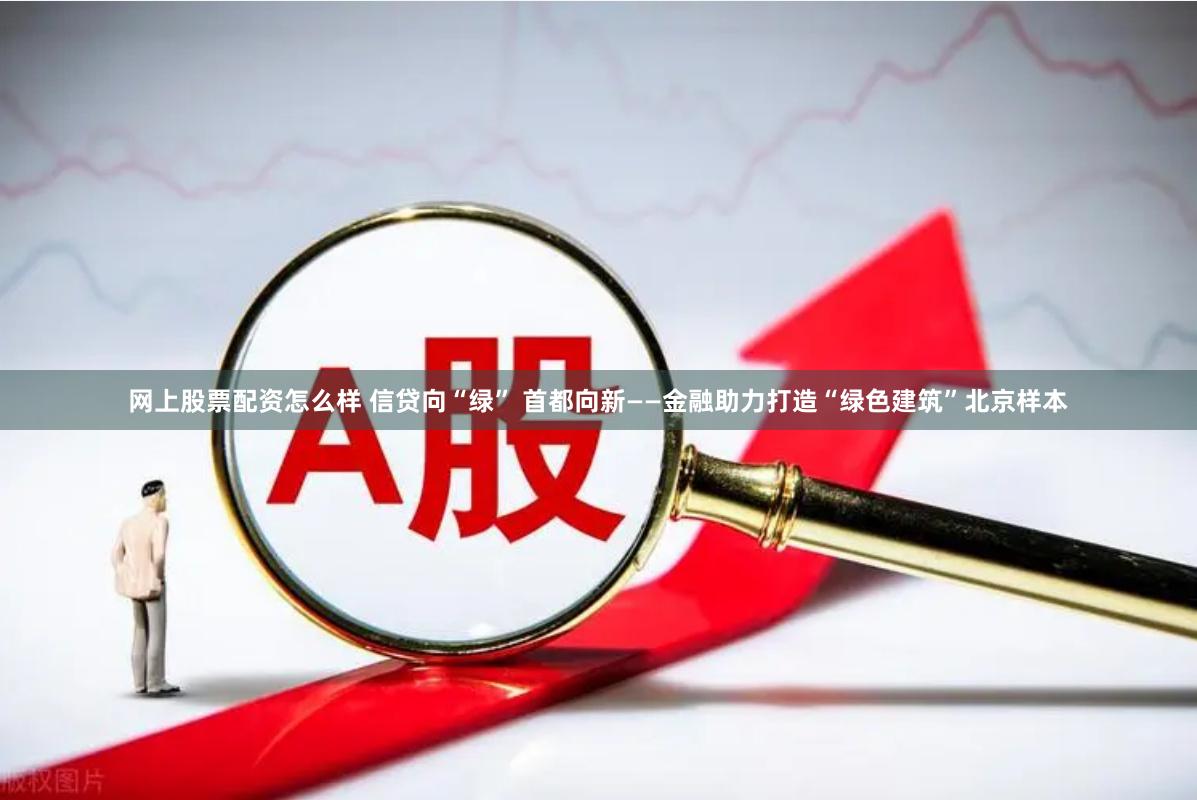 网上股票配资怎么样 信贷向“绿” 首都向新——金融助力打造“绿色建筑”北京样本