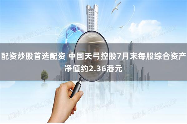 配资炒股首选配资 中国天弓控股7月末每股综合资产净值约2.36港元