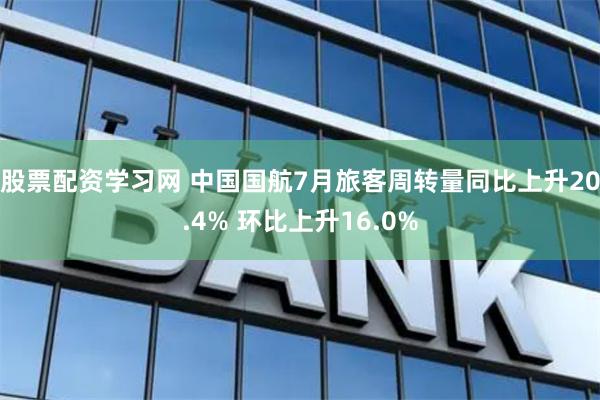 股票配资学习网 中国国航7月旅客周转量同比上升20.4% 环比上升16.0%