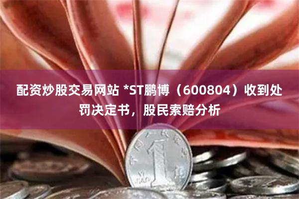 配资炒股交易网站 *ST鹏博（600804）收到处罚决定书，股民索赔分析