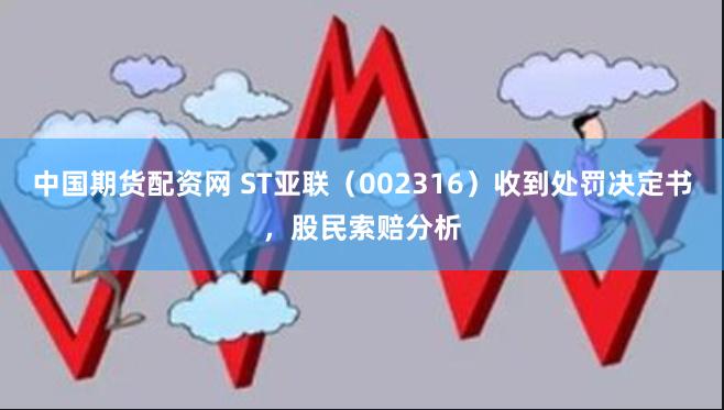 中国期货配资网 ST亚联（002316）收到处罚决定书，股民索赔分析