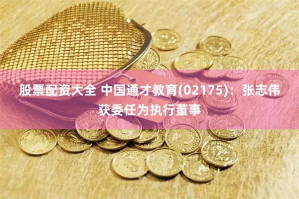 股票配资大全 中国通才教育(02175)：张志伟获委任为执行董事