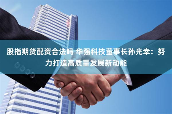 股指期货配资合法吗 华强科技董事长孙光幸：努力打造高质量发展新动能