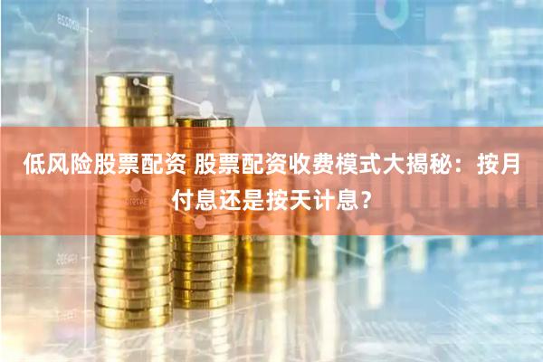 低风险股票配资 股票配资收费模式大揭秘：按月付息还是按天计息？
