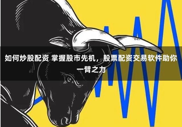 如何炒股配资 掌握股市先机，股票配资交易软件助你一臂之力