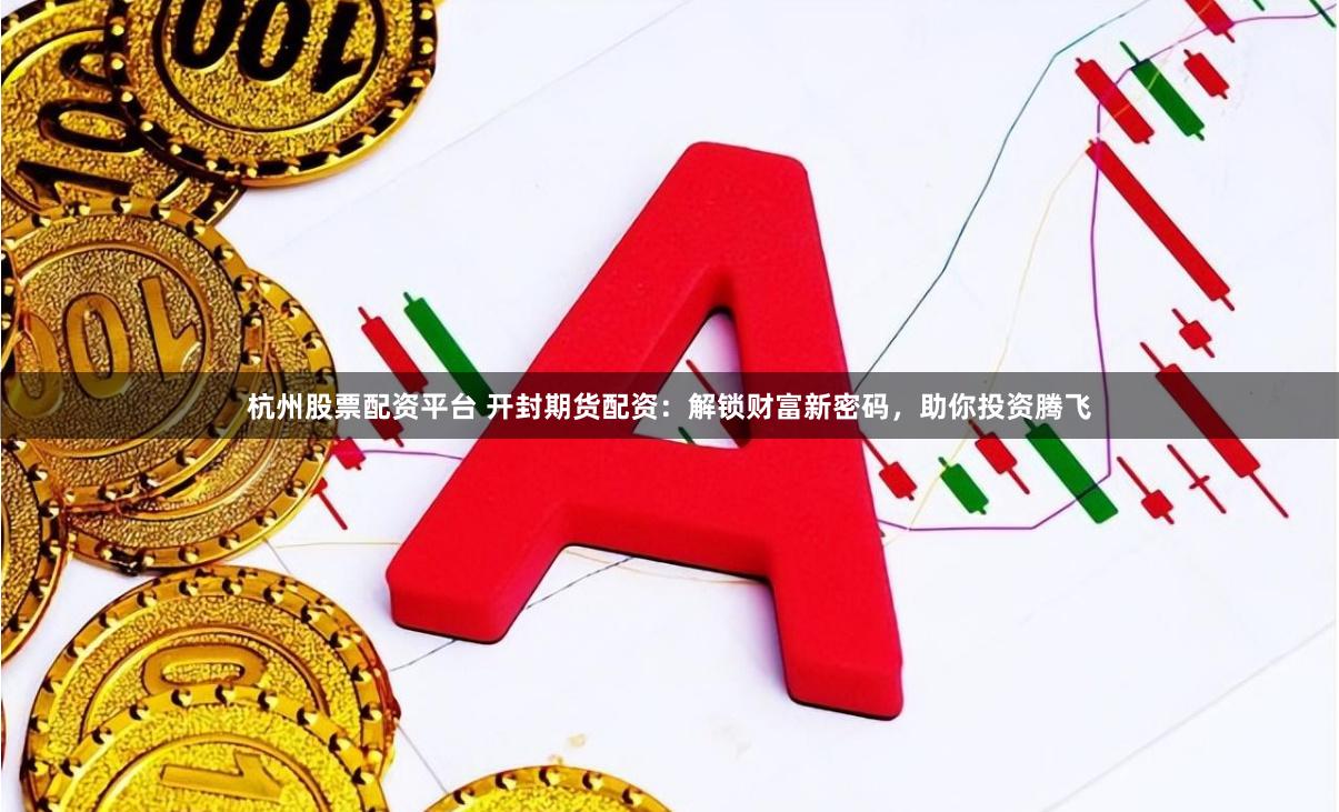 杭州股票配资平台 开封期货配资：解锁财富新密码，助你投资腾飞