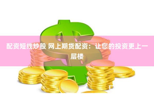 配资短线炒股 网上期货配资：让您的投资更上一层楼