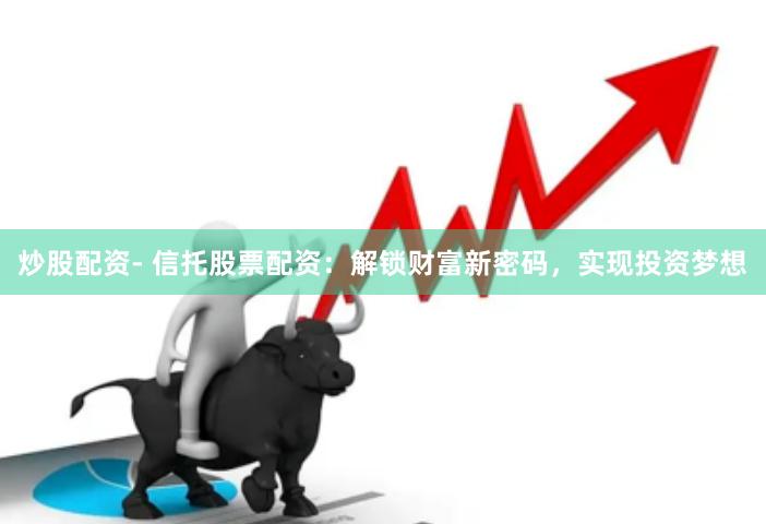 炒股配资- 信托股票配资：解锁财富新密码，实现投资梦想