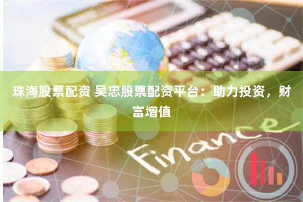 珠海股票配资 吴忠股票配资平台：助力投资，财富增值