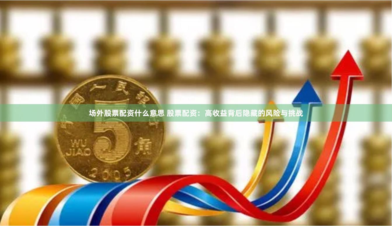 场外股票配资什么意思 股票配资：高收益背后隐藏的风险与挑战
