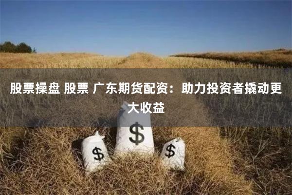 股票操盘 股票 广东期货配资：助力投资者撬动更大收益