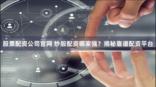 股票配资公司官网 炒股配资哪家强？揭秘靠谱配资平台