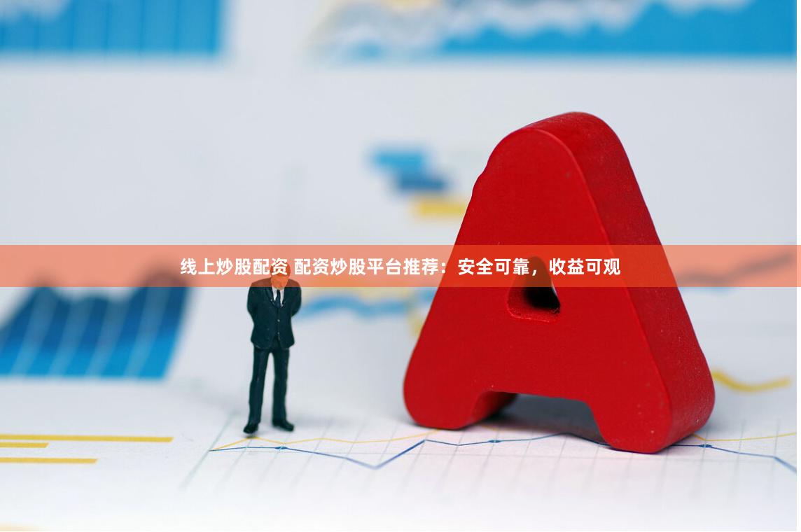 线上炒股配资 配资炒股平台推荐：安全可靠，收益可观