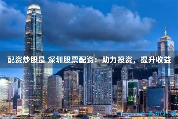 配资炒股是 深圳股票配资：助力投资，提升收益