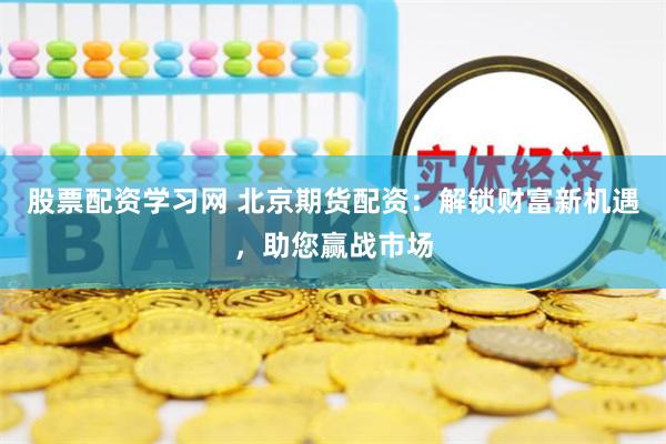 股票配资学习网 北京期货配资：解锁财富新机遇，助您赢战市场