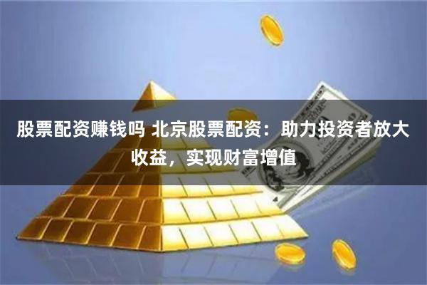 股票配资赚钱吗 北京股票配资：助力投资者放大收益，实现财富增值