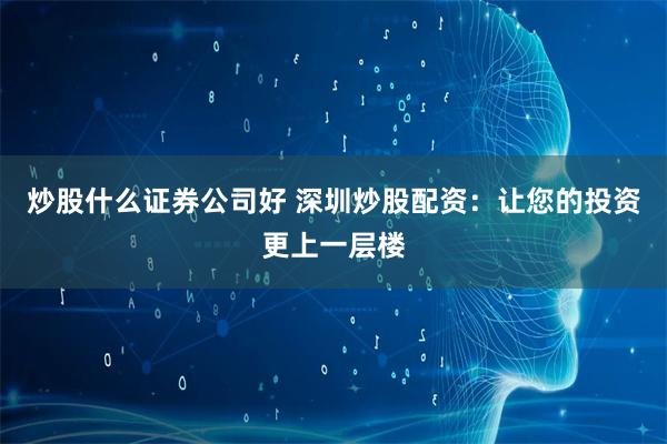 炒股什么证券公司好 深圳炒股配资：让您的投资更上一层楼