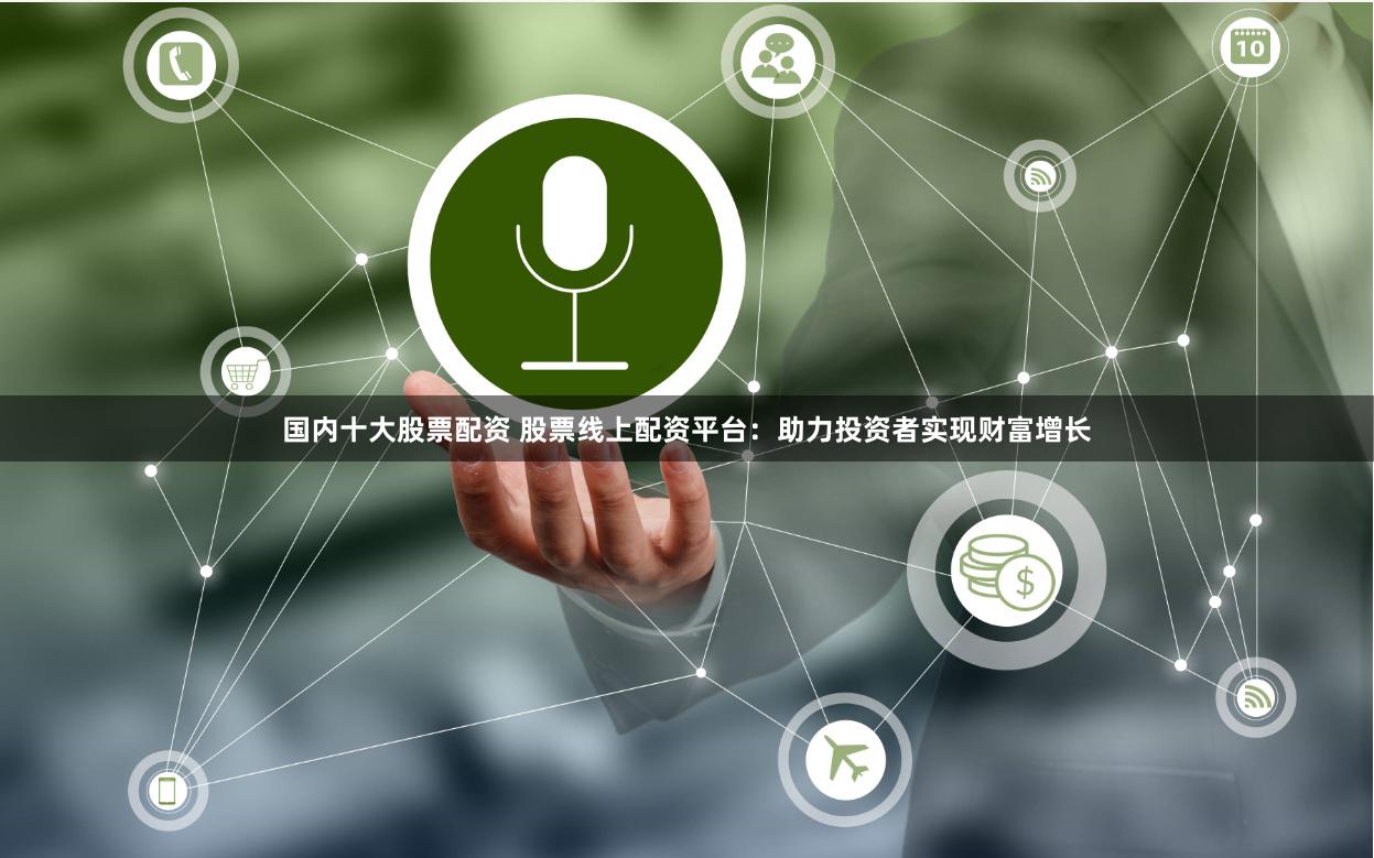 国内十大股票配资 股票线上配资平台：助力投资者实现财富增长