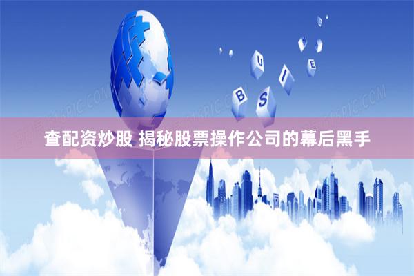 查配资炒股 揭秘股票操作公司的幕后黑手
