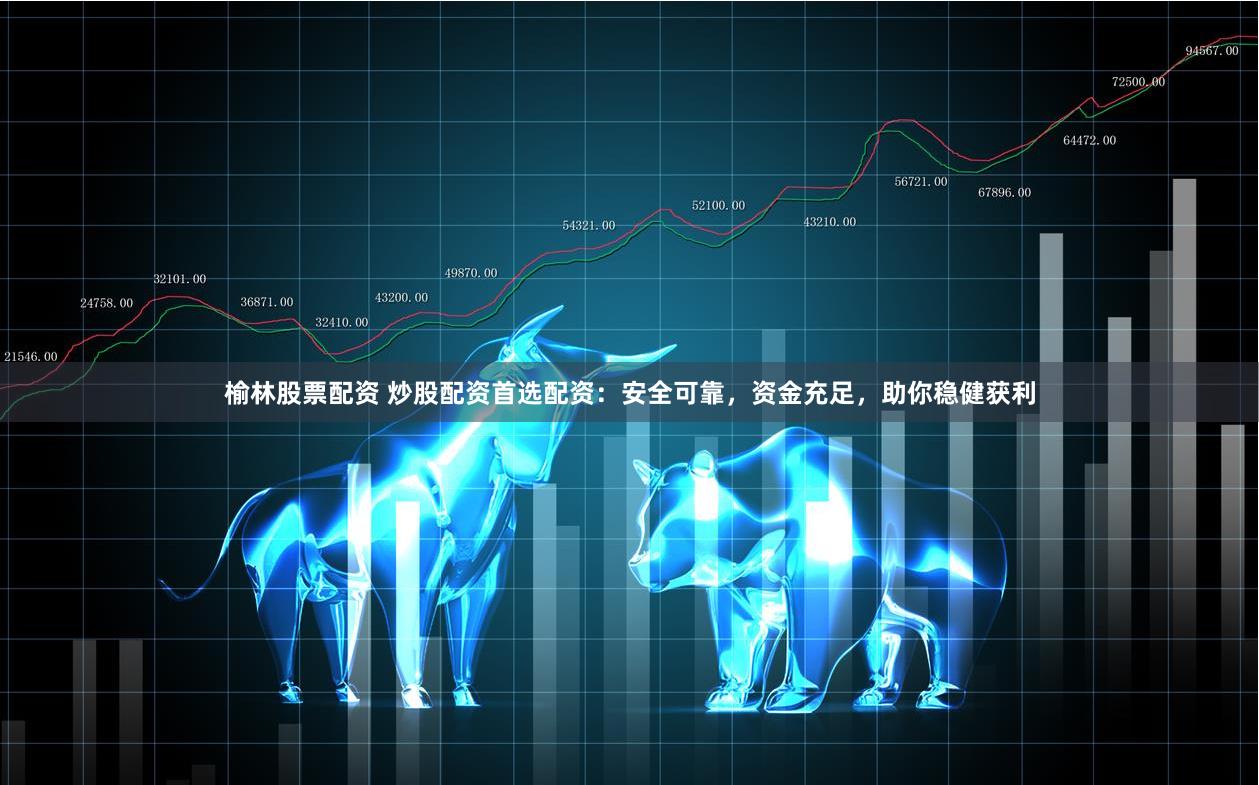 榆林股票配资 炒股配资首选配资：安全可靠，资金充足，助你稳健获利