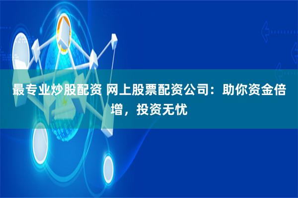 最专业炒股配资 网上股票配资公司：助你资金倍增，投资无忧