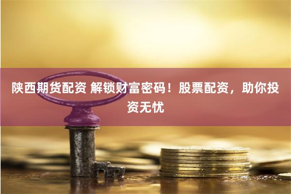 陕西期货配资 解锁财富密码！股票配资，助你投资无忧