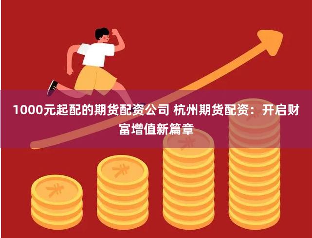 1000元起配的期货配资公司 杭州期货配资：开启财富增值新篇章