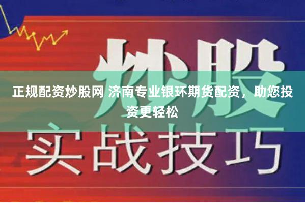 正规配资炒股网 济南专业银环期货配资，助您投资更轻松